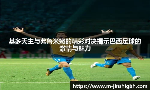 基多天主与弗鲁米嫩的精彩对决揭示巴西足球的激情与魅力