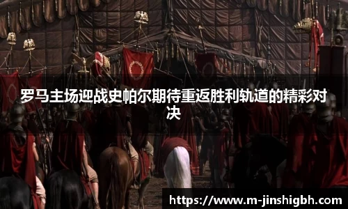 罗马主场迎战史帕尔期待重返胜利轨道的精彩对决